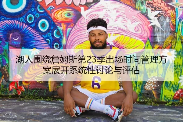 湖人围绕詹姆斯第23季出场时间管理方案展开系统性讨论与评估